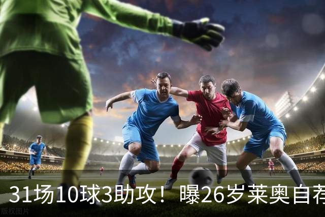 31场10球3助攻！曝26岁莱奥自荐加盟阿森纳，米兰要价仅5000万欧元