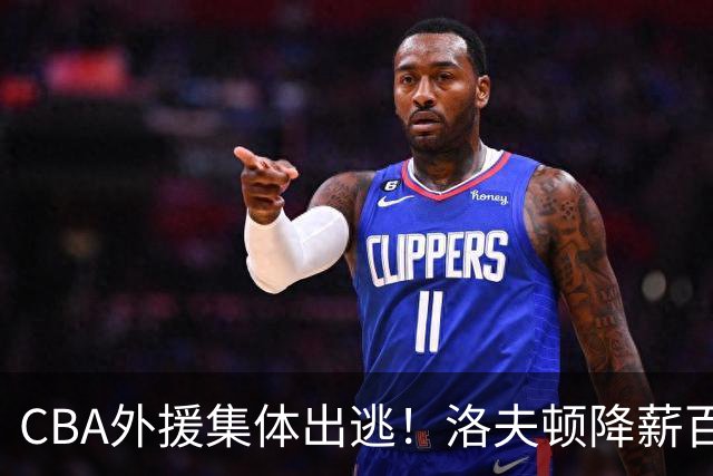 CBA外援集体出逃！洛夫顿降薪百万美元也要走，国内联赛被嫌弃